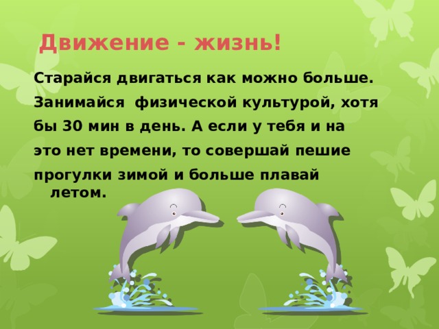 Движение - жизнь! Старайся двигаться как можно больше. Занимайся физической культурой, хотя бы 30 мин в день. А если у тебя и на это нет времени, то совершай пешие прогулки зимой и больше плавай летом. 