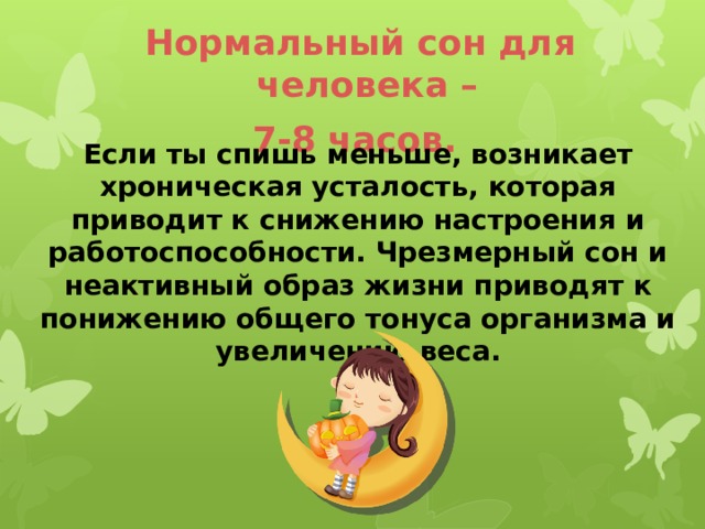 Нормальный сон для человека – 7-8 часов.  Если ты спишь меньше, возникает хроническая усталость, которая приводит к снижению настроения и работоспособности. Чрезмерный сон и неактивный образ жизни приводят к понижению общего тонуса организма и увеличению веса. 