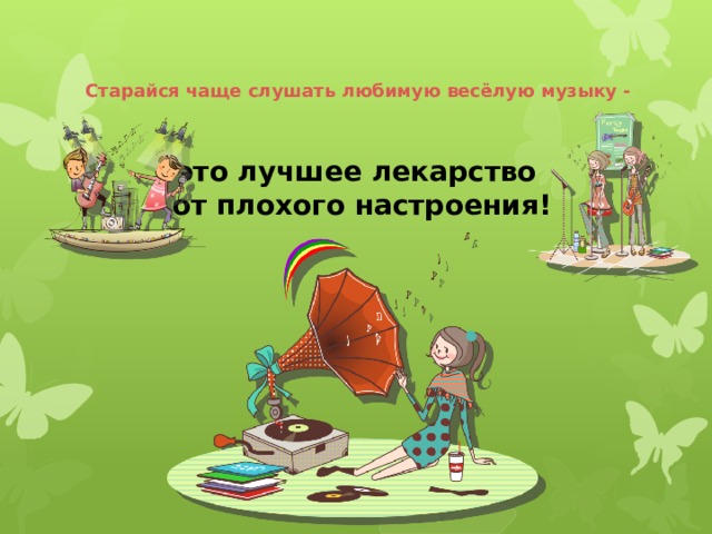 Старайся чаще слушать любимую весёлую музыку - это лучшее лекарство от плохого настроения! 