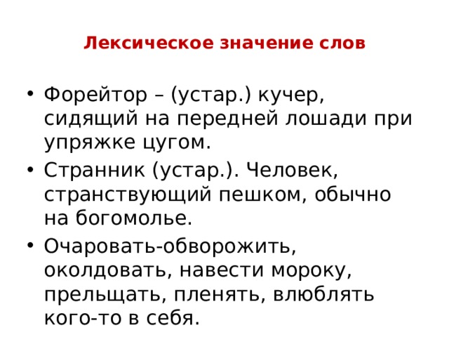 Лексическое значение слов Форейтор – (устар.) кучер, сидящий на передней лошади при упряжке цугом. Странник (устар.). Человек, странствующий пешком, обычно на богомолье. Очаровать-обворожить, околдовать, навести мороку, прельщать, пленять, влюблять кого-то в себя. 