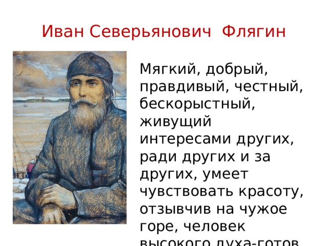 Иван Северьянович Флягин Мягкий, добрый, правдивый, честный, бескорыстный, живущий интересами других, ради других и за других, умеет чувствовать красоту, отзывчив на чужое горе, человек высокого духа-готов умереть за народ. 