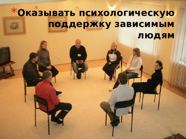 Оказывать психологическую поддержку зависимым людям 