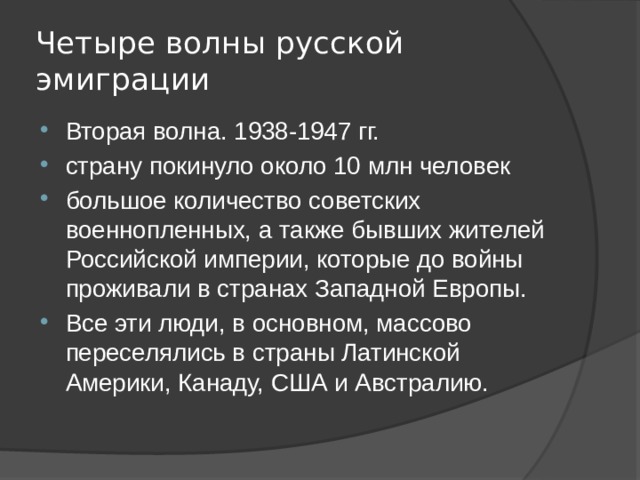 Четыре волны русской эмиграции Вторая волна. 1938-1947 гг. страну покинуло около 10 млн человек большое количество советских военнопленных, а также бывших жителей Российской империи, которые до войны проживали в странах Западной Европы. Все эти люди, в основном, массово переселялись в страны Латинской Америки, Канаду, США и Австралию. 