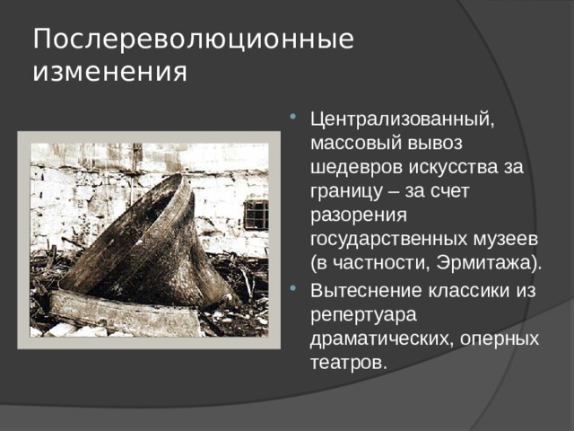 Послереволюционные изменения Централизованный, массовый вывоз шедевров искусства за границу – за счет разорения государственных музеев (в частности, Эрмитажа). Вытеснение классики из репертуара драматических, оперных театров. 