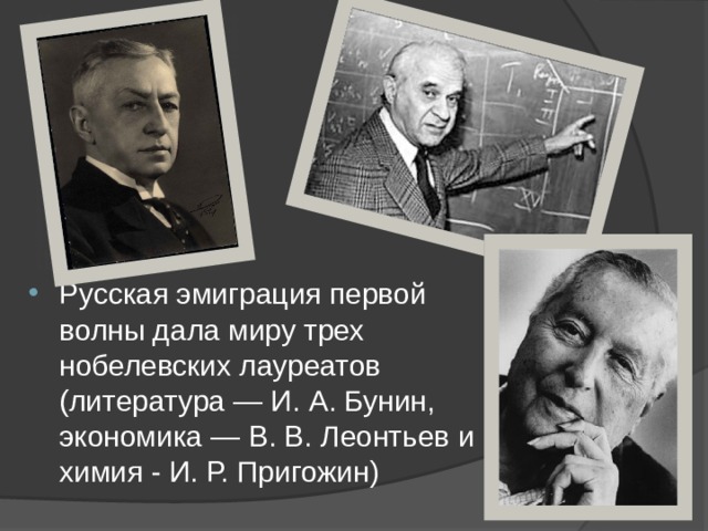 Русская эмиграция первой волны дала миру трех нобелевских лауреатов (литература — И. А. Бунин, экономика — В. В. Леонтьев и химия - И. Р. Пригожин) 
