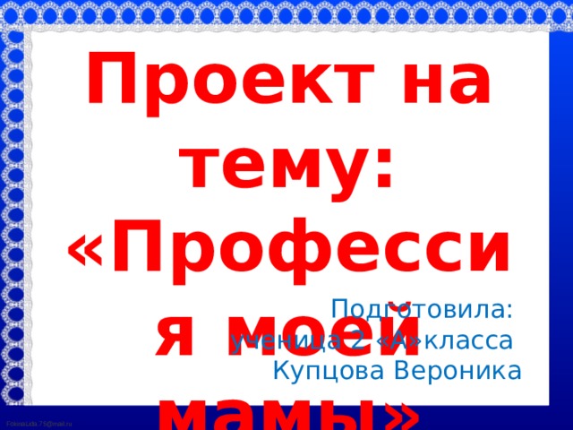 Проект на тему: «Профессия моей мамы»  Подготовила: ученица 2 «А»класса Купцова Вероника 