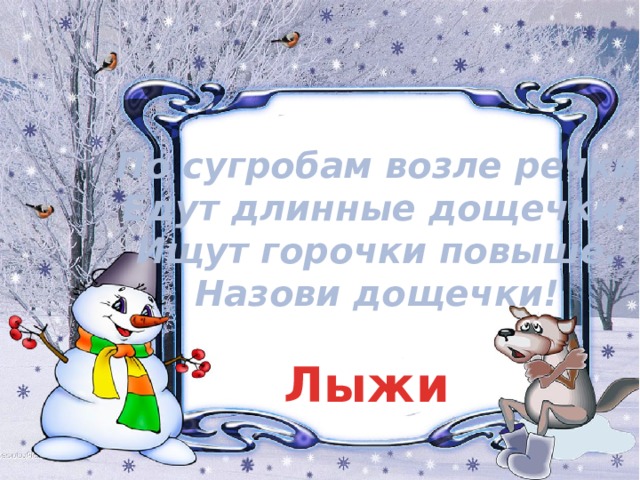 По сугробам возле речки  Едут длинные дощечки,  Ищут горочки повыше.  Назови дощечки! Лыжи 