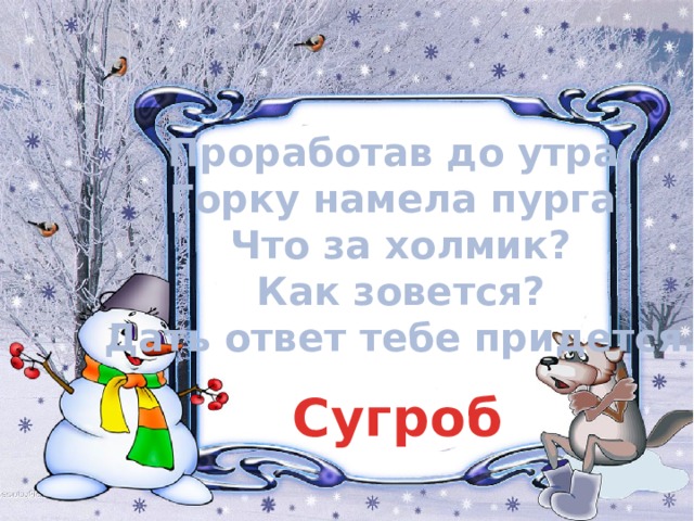 Проработав до утра, Горку намела пурга. Что за холмик? Как зовется? Дать ответ тебе придется. Сугроб 