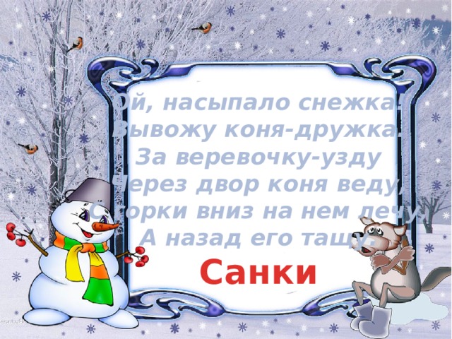 Ой, насыпало снежка!  Вывожу коня-дружка.  За веревочку-узду  Через двор коня веду,  С горки вниз на нем лечу,  А назад его тащу. Санки 