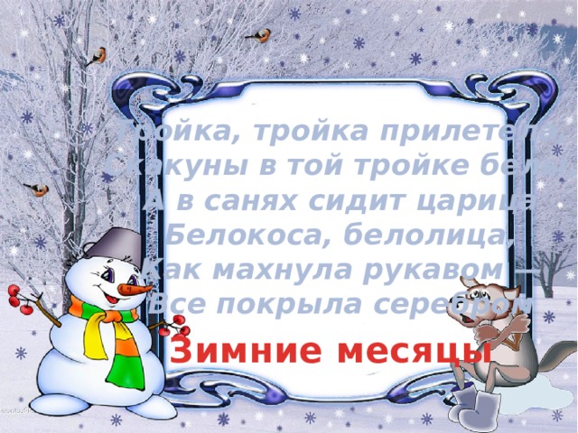 Тройка, тройка прилетела,  Скакуны в той тройке белы,  А в санях сидит царица  Белокоса, белолица,  Как махнула рукавом —  Все покрыла серебром Зимние месяцы 