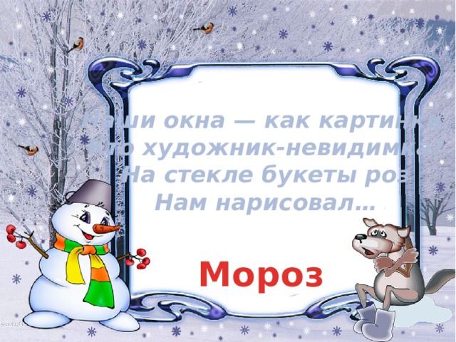 Наши окна — как картинки.  Кто художник-невидимка?  На стекле букеты роз  Нам нарисовал… Мороз 