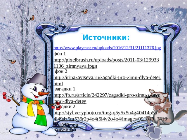 Источники: http://www.playcast.ru/uploads/2016/12/31/21111376.jpg  фон 1 http://pixelbrush.ru/uploads/posts/2011-03/1299331136_zimnyaya.jpgи  фон 2 http://irinazaytseva.ru/zagadki-pro-zimu-dlya-detej.html  загадки 1 http://fb.ru/article/242297/zagadki-pro-zimu-s-otvetami-dlya-detey  загадки 2 http://styl.veryphoto.ru/img-q5y5x5n4g40414p5a4i494z5m536r2p4o4t5i4v2o4o4/images/091818_1419401898.png  снежинка 