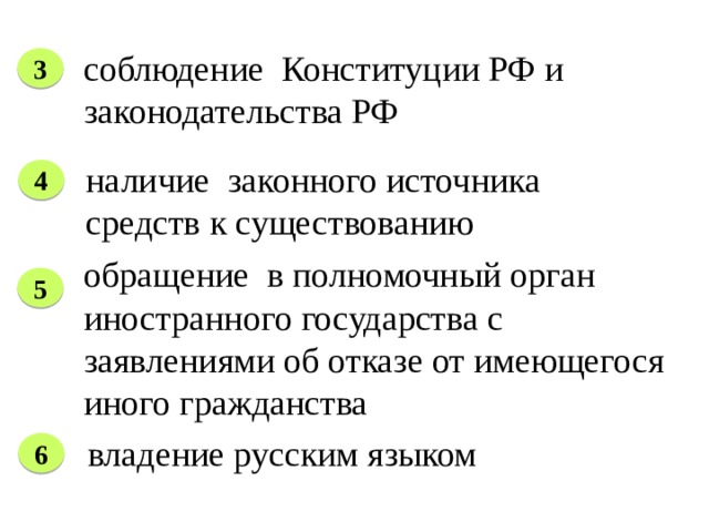 соблюдение  Конституции РФ и законодательства РФ 3 наличие законного источника средств к существованию 4 обращение в полномочный орган иностранного государства с заявлениями об отказе от имеющегося иного гражданства 5 владение русским языком 6 