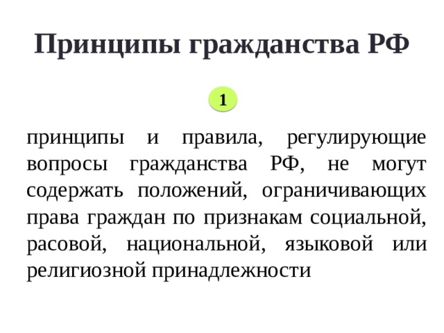 Принципы гражданства РФ 1 принципы и правила, регулирующие вопросы гражданства РФ, не могут содержать положений, ограничивающих права граждан по признакам социальной, расовой, национальной, языковой или религиозной принадлежности Принципы права — основные идеи, руководящие положения, определяющие содержание и направления правового регулирования.  