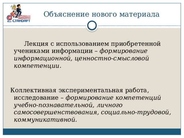 Объяснение нового материала  Лекция с использованием приобретенной учениками информации – формирование информационной, ценностно-смысловой компетенции.  Коллективная экспериментальная работа, исследование – формирование компетенций учебно-познавательной, личного самосовершенствования, социально-трудовой, коммуникативной. 