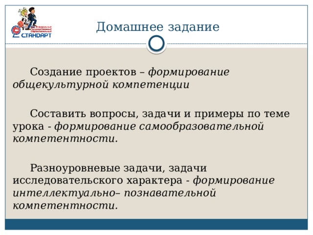 Домашнее задание  Создание проектов – формирование общекультурной компетенции   Составить вопросы, задачи и примеры по теме урока - формирование самообразовательной компетентности.   Разноуровневые задачи, задачи исследовательского характера - формирование интеллектуально– познавательной компетентности. 