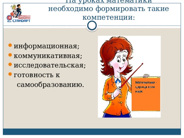 На уроках математики необходимо формировать такие компетенции: информационная; коммуникативная; исследовательская; готовность к  самообразованию. 