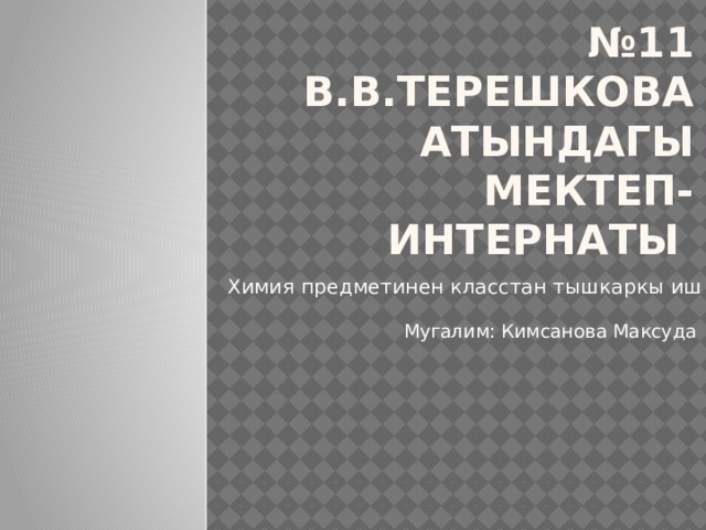 № 11 В.В.Терешкова атындагы мектеп-интернаты Химия предметинен класстан тышкаркы иш Мугалим: Кимсанова Максуда 