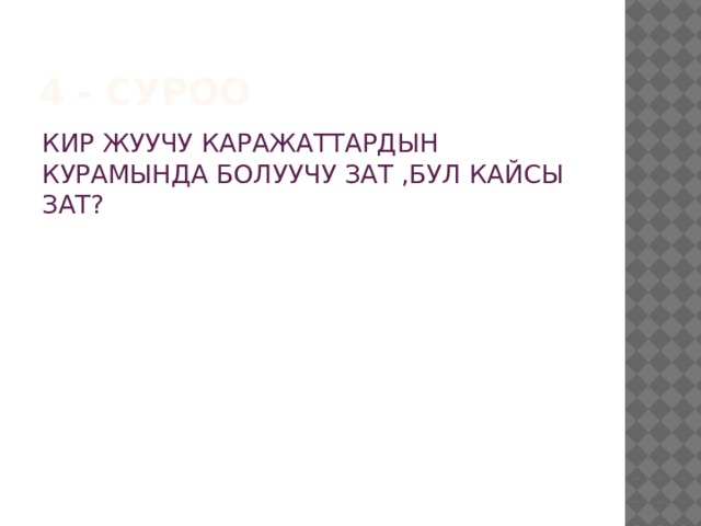 4 - суроо КИР ЖУУЧУ КАРАЖАТТАРДЫН КУРАМЫНДА БОЛУУЧУ ЗАТ ,БУЛ КАЙСЫ ЗАТ? 