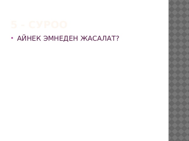 5 - суроо АЙНЕК ЭМНЕДЕН ЖАСАЛАТ? 