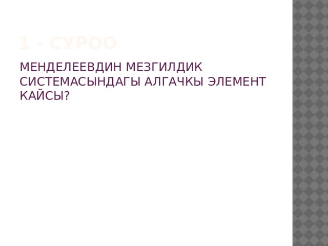 1 - суроо МЕНДЕЛЕЕВДИН МЕЗГИЛДИК СИСТЕМАСЫНДАГЫ АЛГАЧКЫ ЭЛЕМЕНТ КАЙСЫ? 