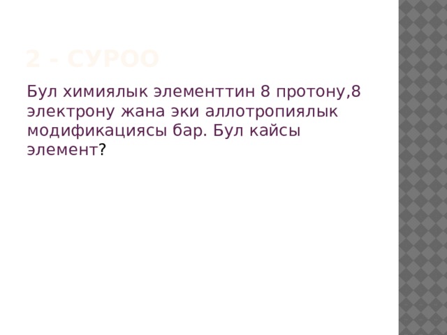 2 - суроо Бул химиялык элементтин 8 протону,8 электрону жана эки аллотропиялык модификациясы бар. Бул кайсы элемент ? 