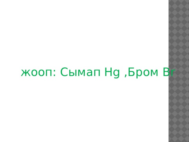 жооп: Сымап Hg ,Бром Br 
