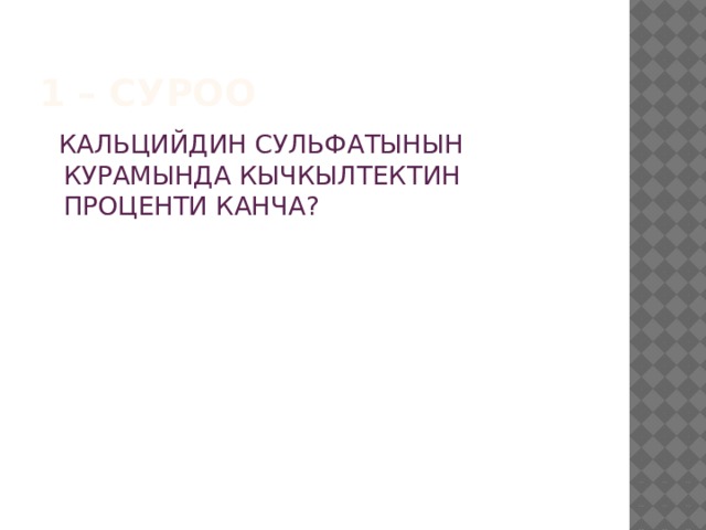 1 – суроо  КАЛЬЦИЙДИН СУЛЬФАТЫНЫН КУРАМЫНДА КЫЧКЫЛТЕКТИН ПРОЦЕНТИ КАНЧА? 