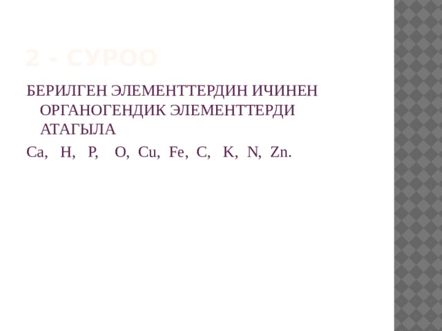 2 - суроо БЕРИЛГЕН ЭЛЕМЕНТТЕРДИН ИЧИНЕН ОРГАНОГЕНДИК ЭЛЕМЕНТТЕРДИ АТАГЫЛА Ca, H, P, O, Cu, Fe, C, K, N, Zn. 