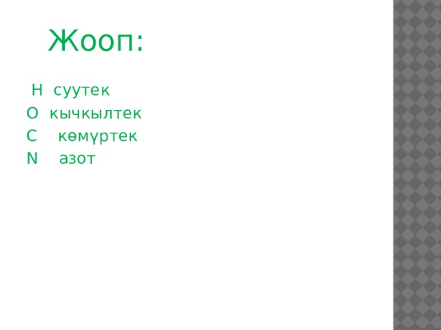 Жооп:  H суутек O кычкылтек C көмүртек N азот 