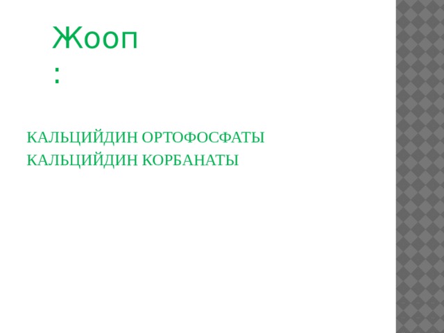 Жооп: КАЛЬЦИЙДИН ОРТОФОСФАТЫ КАЛЬЦИЙДИН КОРБАНАТЫ 