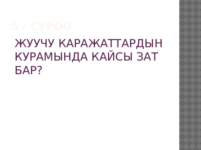 5 - суроо ЖУУЧУ КАРАЖАТТАРДЫН КУРАМЫНДА КАЙСЫ ЗАТ БАР? 