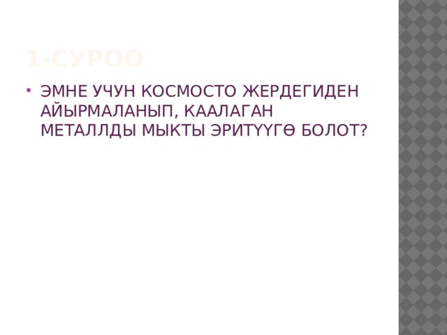 1-СУРОО ЭМНЕ УЧУН КОСМОСТО ЖЕРДЕГИДЕН АЙЫРМАЛАНЫП, КААЛАГАН МЕТАЛЛДЫ МЫКТЫ ЭРИТҮҮГӨ БОЛОТ? 