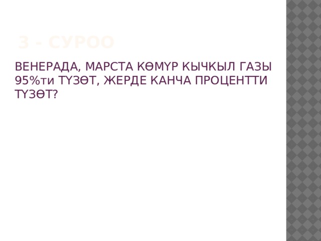 3 - суроо ВЕНЕРАДА, МАРСТА КӨМҮР КЫЧКЫЛ ГАЗЫ 95%ти ТҮЗӨТ, ЖЕРДЕ КАНЧА ПРОЦЕНТТИ ТҮЗӨТ? 