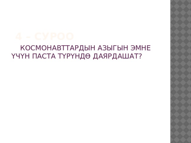 4 – суроо    КОСМОНАВТТАРДЫН АЗЫГЫН ЭМНЕ ҮЧҮН ПАСТА ТҮРҮНДӨ ДАЯРДАШАТ? 