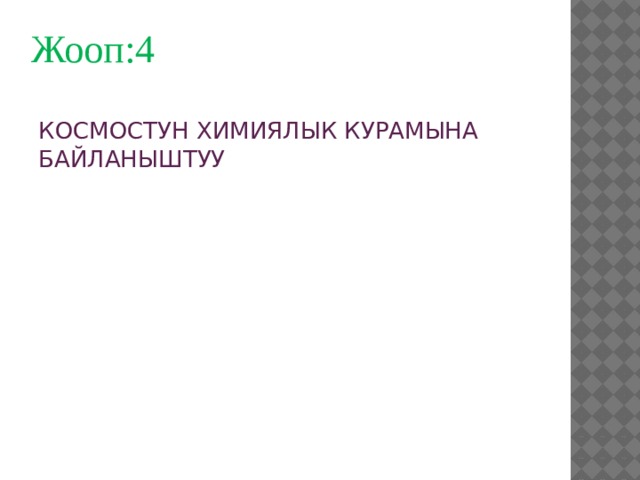 Жооп:4  КОСМОСТУН ХИМИЯЛЫК КУРАМЫНА БАЙЛАНЫШТУУ 