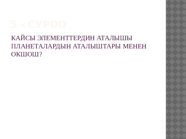 5 - суроо КАЙСЫ ЭЛЕМЕНТТЕРДИН АТАЛЫШЫ ПЛАНЕТАЛАРДЫН АТАЛЫШТАРЫ МЕНЕН ОКШОШ? 