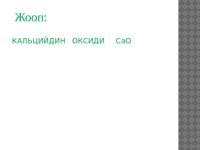 Жооп:  КАЛЬЦИЙДИН ОКСИДИ CaO 