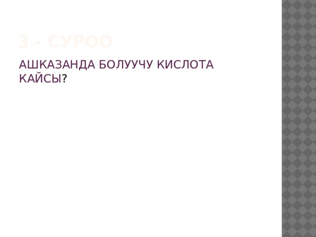 3 - суроо АШКАЗАНДА БОЛУУЧУ КИСЛОТА КАЙСЫ ? 