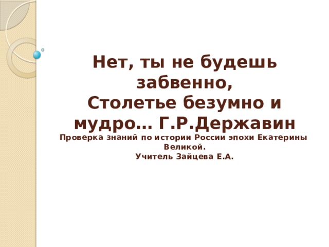 Нет, ты не будешь забвенно,  Столетье безумно и мудро… Г.Р.Державин  Проверка знаний по истории России эпохи Екатерины Великой.  Учитель Зайцева Е.А.   
