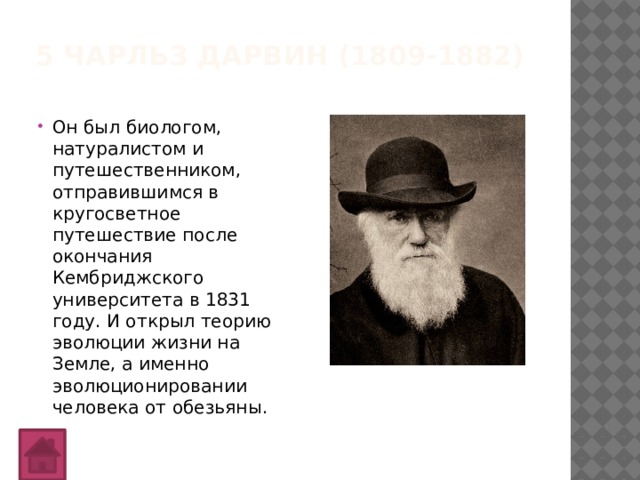 5 Чарльз Дарвин (1809-1882)   Он был биологом, натуралистом и путешественником, отправившимся в кругосветное путешествие после окончания Кембриджского университета в 1831 году. И открыл теорию эволюции жизни на Земле, а именно эволюционировании человека от обезьяны. 