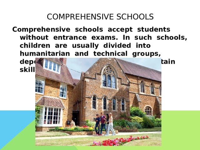  comprehensive schools   Comprehensive schools accept students without entrance exams. In such schools, children are usually divided into humanitarian and technical groups, depending on the possession of certain skills. 