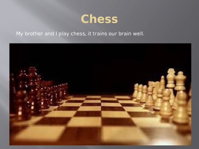 Chess My brother and I play chess, it trains our brain well. 
