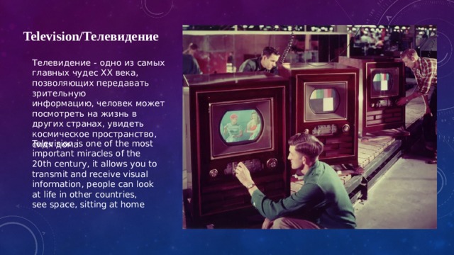 Television/Телевидение Телевидение - одно из самых главных чудес XX века, позволяющих передавать зрительную информацию,  человек может посмотреть на жизнь в других странах, увидеть космическое пространство, сидя дома Television is one of the most important miracles of the 20th century, it allows you to transmit and receive visual information, people can look at life in other countries, see space, sitting at home 