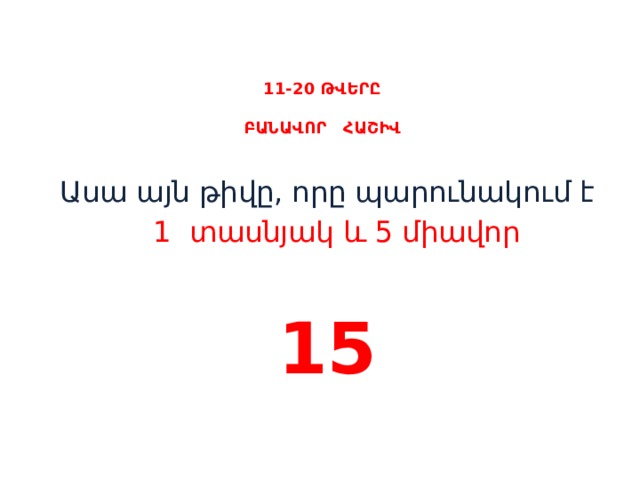 11-20 ԹՎԵՐԸ   ԲԱՆԱՎՈՐ ՀԱՇԻՎ    Ասա այն թիվը, որը պարունակում է  1 տասնյակ և 5 միավոր 15 
