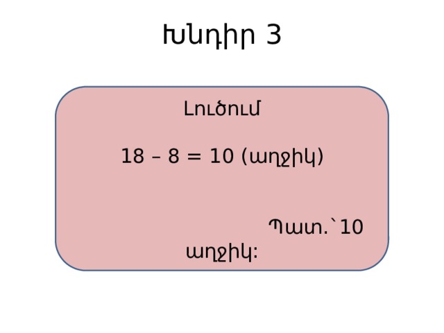 Խնդիր 3 Լուծում 18 – 8 = 10 (աղջիկ)  Պատ.`10 աղջիկ: 