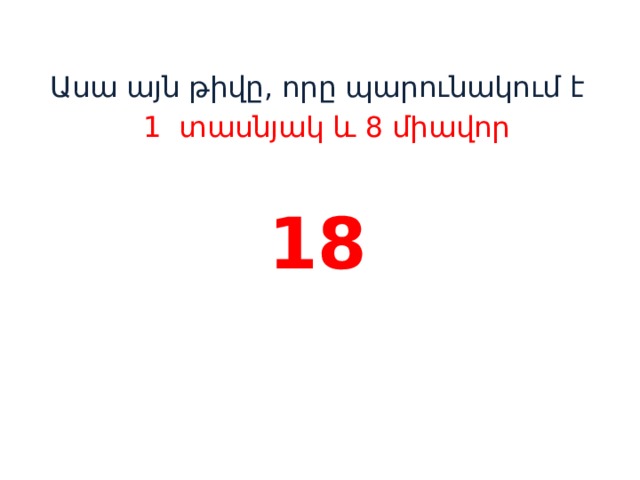 Ասա այն թիվը, որը պարունակում է  1 տասնյակ և 8 միավոր 18    