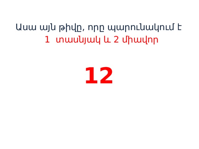 Ասա այն թիվը, որը պարունակում է  1 տասնյակ և 2 միավոր 12    