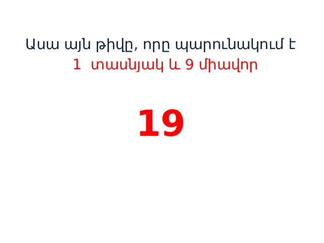 Ասա այն թիվը, որը պարունակում է  1 տասնյակ և 9 միավոր 19    