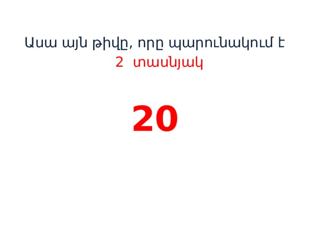Ասա այն թիվը, որը պարունակում է  2 տասնյակ 20    